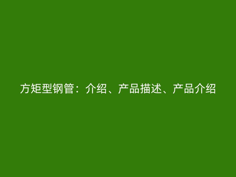 方矩型钢管:介绍、产品描述、产品介绍