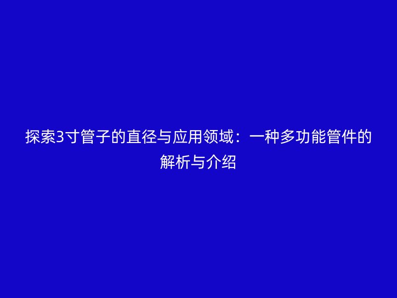 探索3寸管子的直径与应用领域:一种多功能管件的解析与介绍