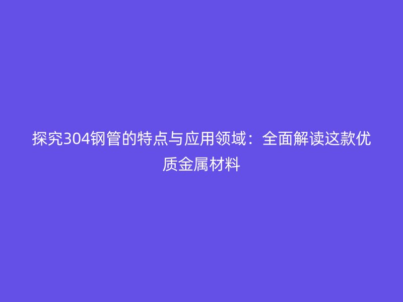 探究304钢管的特点与应用领域:全面解读这款优质金属材料