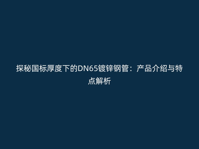 探秘国标厚度下的DN65镀锌钢管:产品介绍与特点解析