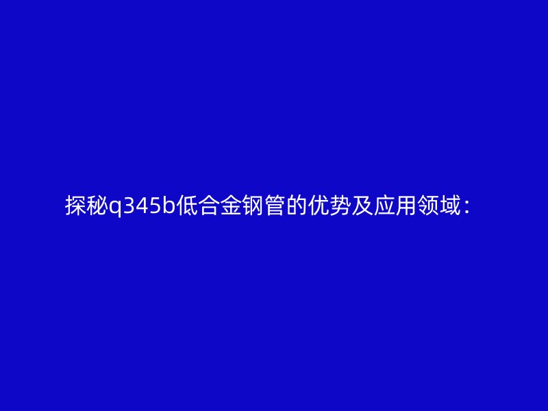 探秘q345b低合金钢管的优势及应用领域: