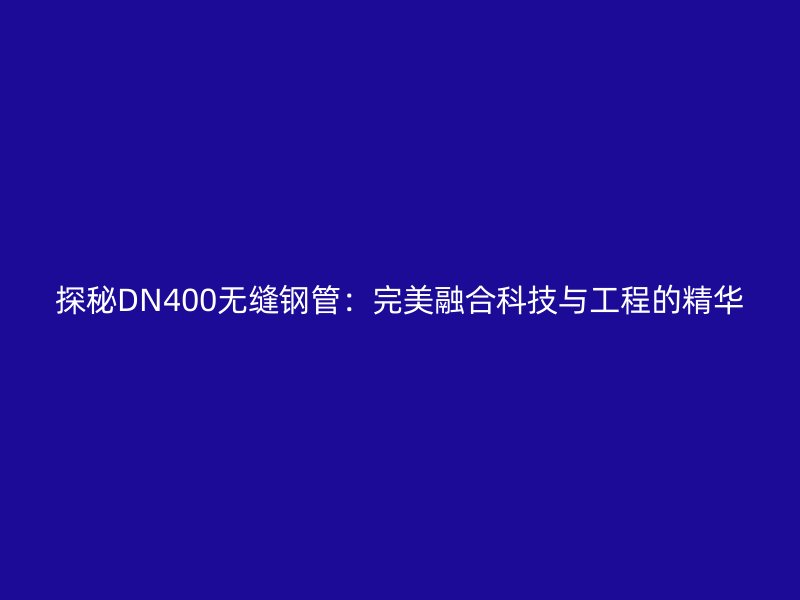 探秘DN400无缝钢管：完美融合科技与工程的精华