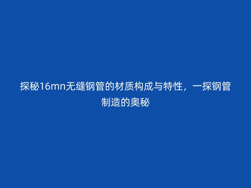 探秘16mn无缝钢管的材质构成与特性，一探钢管制造的奥秘