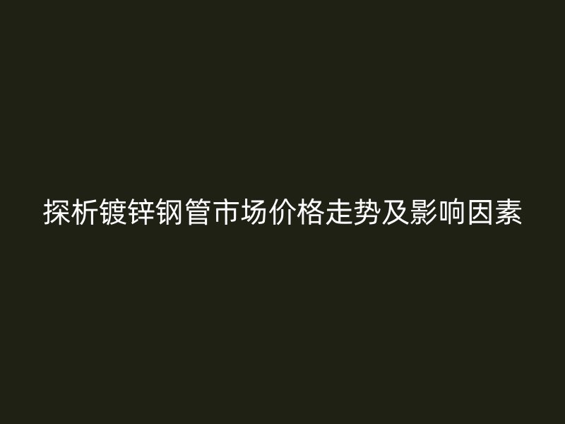 探析镀锌钢管市场价格走势及影响因素