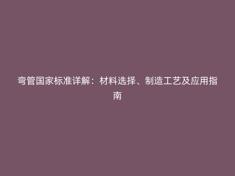弯管国家标准详解:材料选择、制造工艺及应用指南