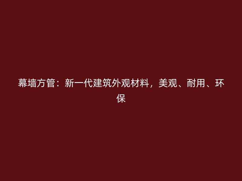 幕墙方管:新一代建筑外观材料,美观、耐用、环保