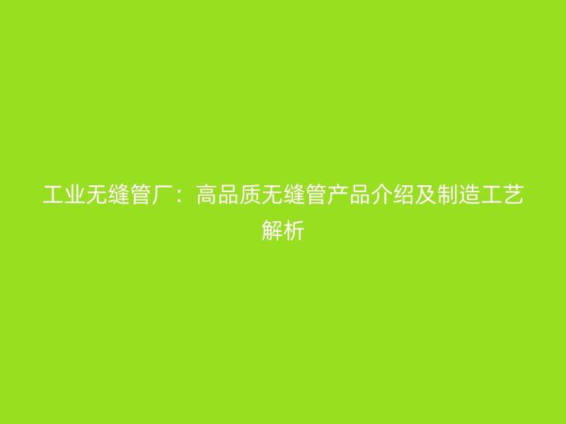 工业无缝管厂:高品质无缝管产品介绍及制造工艺解析