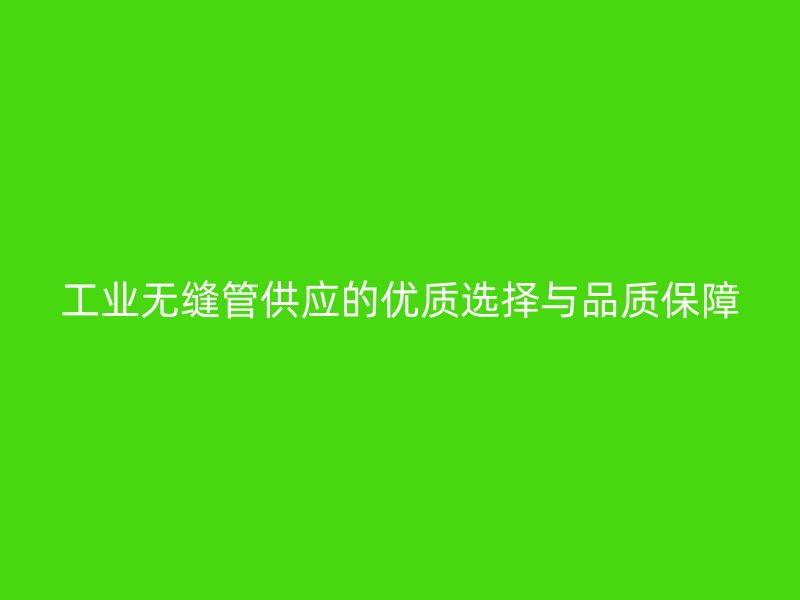 工业无缝管供应的优质选择与品质保障