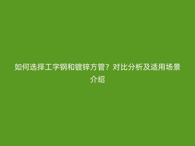 如何选择工字钢和镀锌方管？对比分析及适用场景介绍