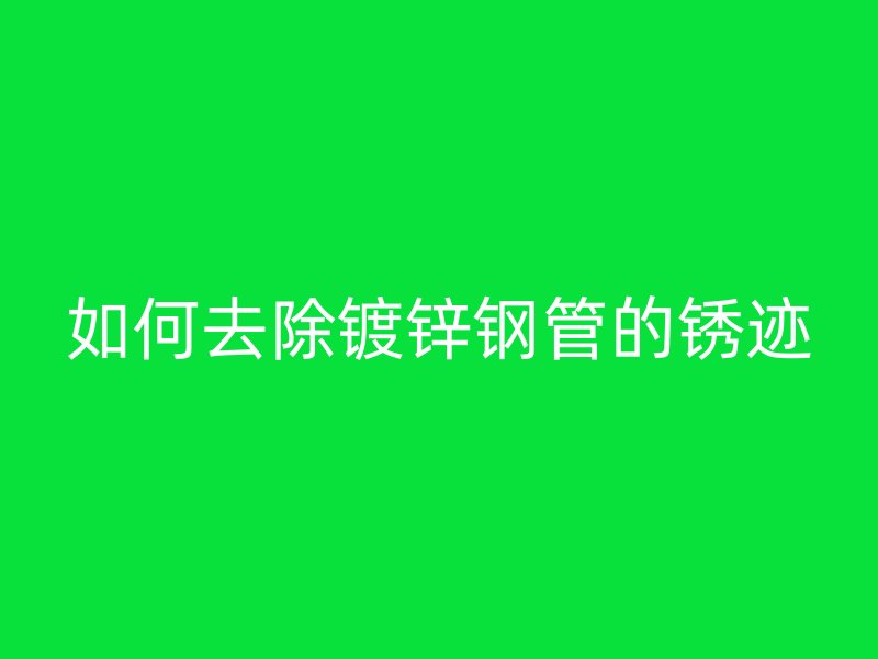 如何去除镀锌钢管的锈迹