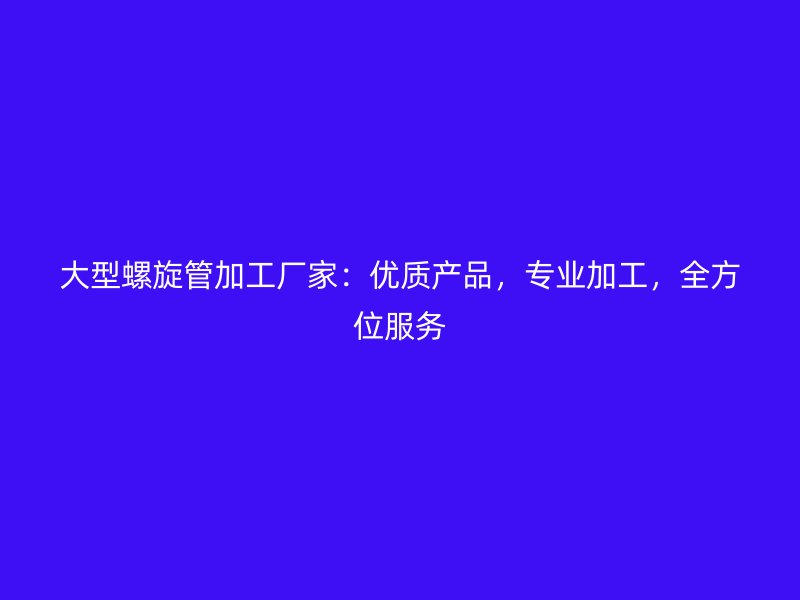 大型螺旋管加工厂家：优质产品，专业加工，全方位服务
