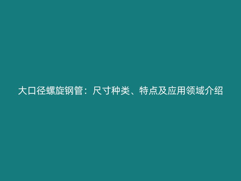 大口径螺旋钢管:尺寸种类、特点及应用领域介绍