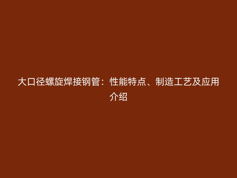 大口径螺旋焊接钢管:性能特点、制造工艺及应用介绍