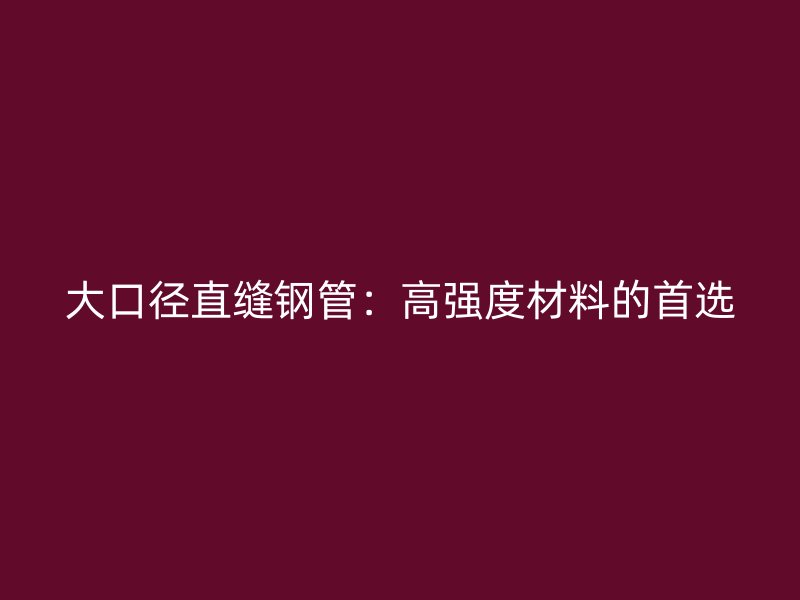 大口径直缝钢管：高强度材料的首选
