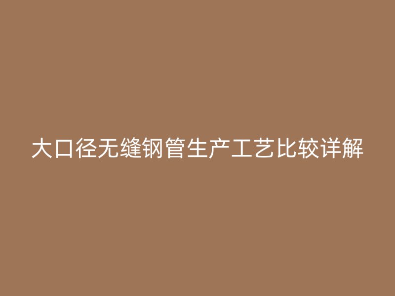 大口径无缝钢管生产工艺比较详解