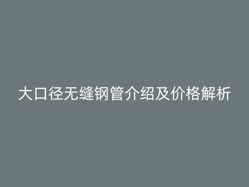 大口径无缝钢管介绍及价格解析