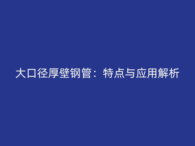 大口径厚壁钢管:特点与应用解析