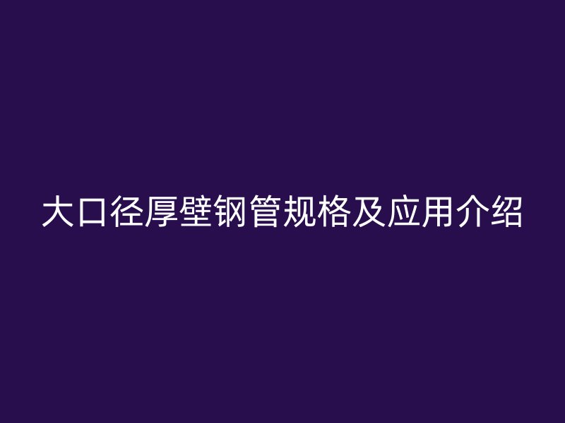 大口径厚壁钢管规格及应用介绍