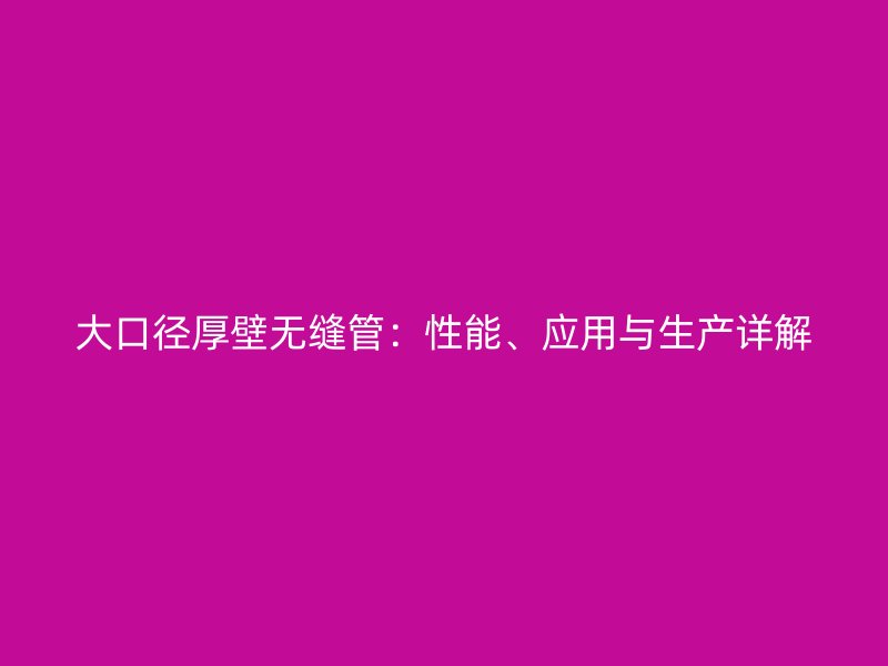 大口径厚壁无缝管：性能、应用与生产详解