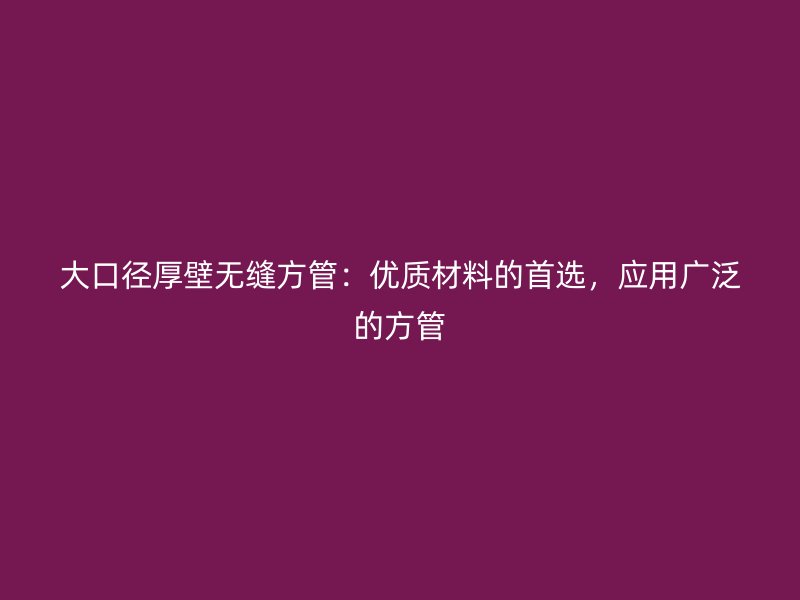 大口径厚壁无缝方管:优质材料的首选,应用广泛的方管