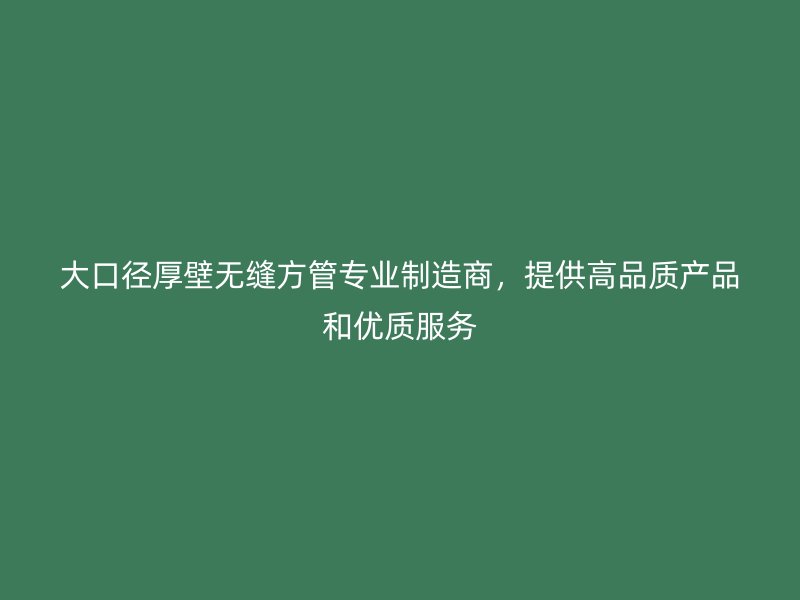 大口径厚壁无缝方管专业制造商,提供高品质产品和优质服务
