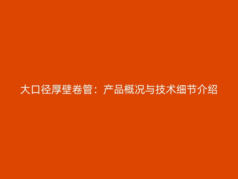 大口径厚壁卷管:产品概况与技术细节介绍
