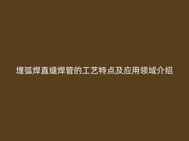 埋弧焊直缝焊管的工艺特点及应用领域介绍