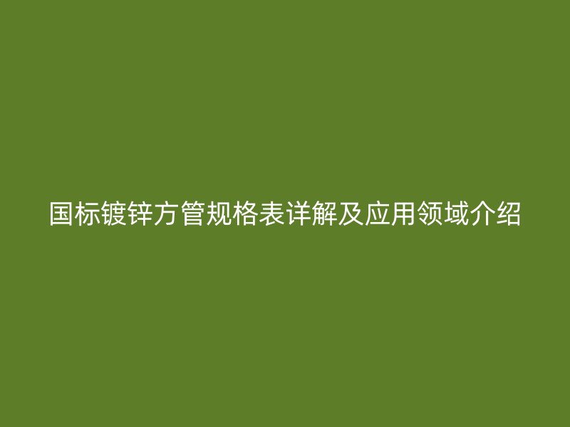 国标镀锌方管规格表详解及应用领域介绍