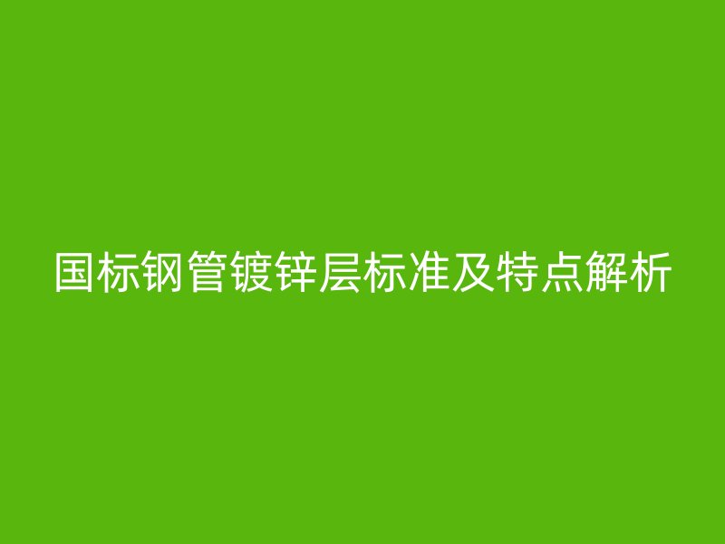 国标钢管镀锌层标准及特点解析