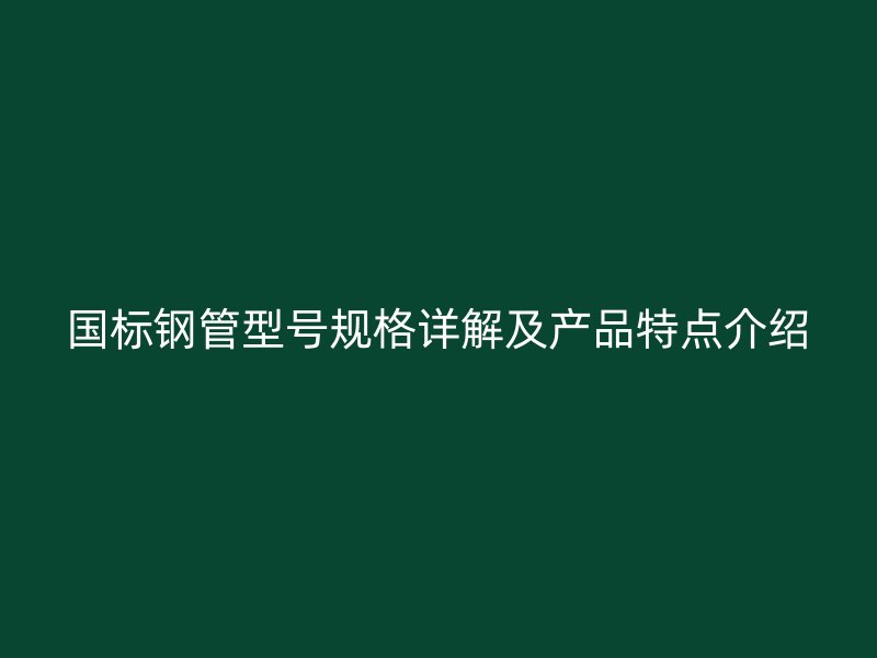 国标钢管型号规格详解及产品特点介绍