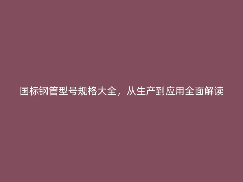 国标钢管型号规格大全,从生产到应用全面解读