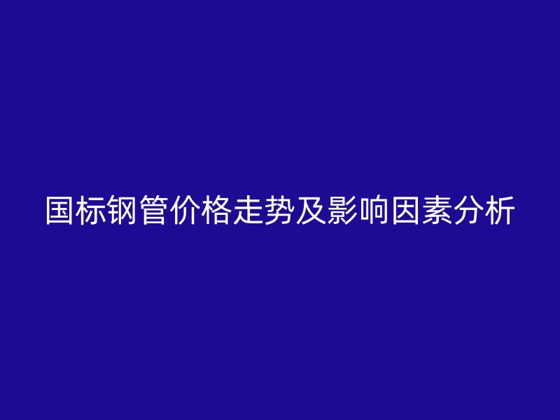 国标钢管价格走势及影响因素分析