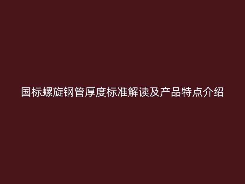 国标螺旋钢管厚度标准解读及产品特点介绍