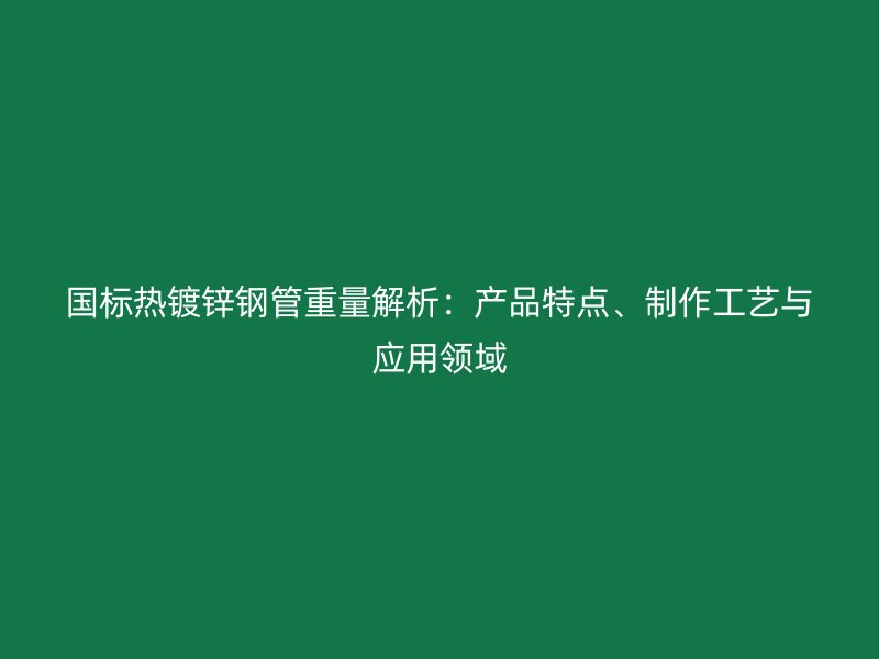国标热镀锌钢管重量解析:产品特点、制作工艺与应用领域