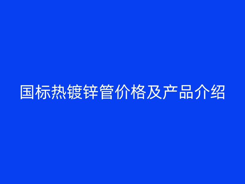 国标热镀锌管价格及产品介绍
