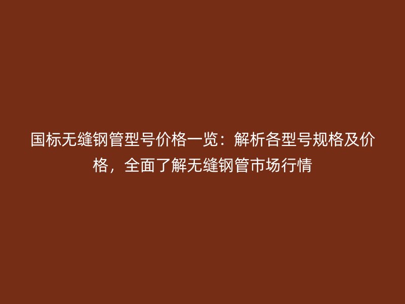 国标无缝钢管型号价格一览:解析各型号规格及价格,全面了解无缝钢管市场行情
