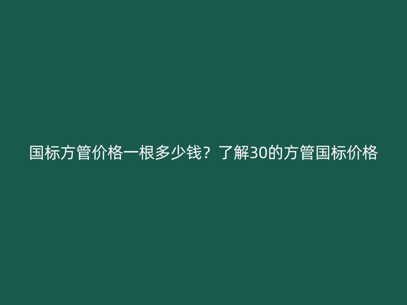 国标方管价格一根多少钱?了解30的方管国标价格
