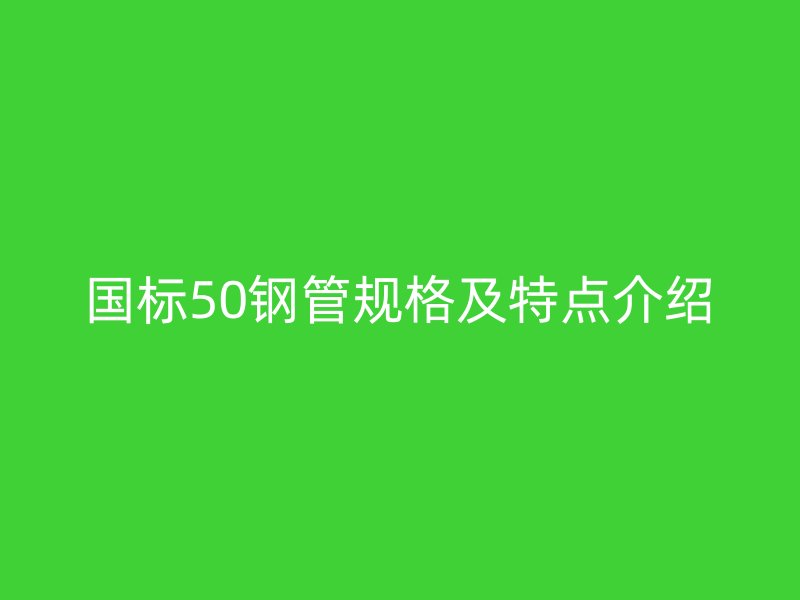 国标50钢管规格及特点介绍