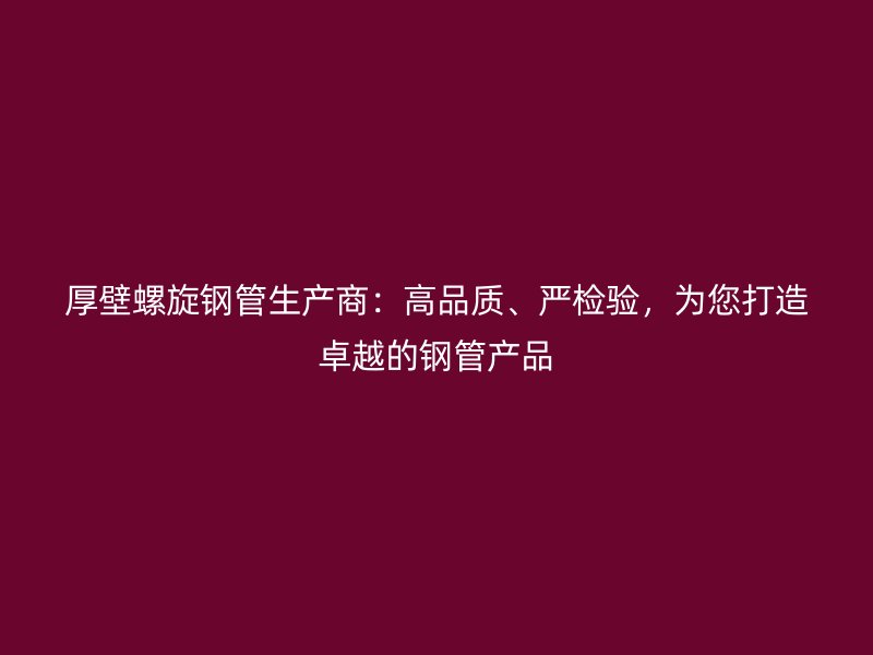 厚壁螺旋钢管生产商：高品质、严检验，为您打造卓越的钢管产品