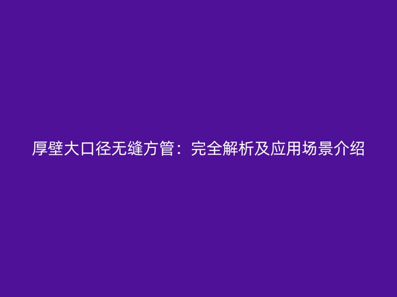厚壁大口径无缝方管:完全解析及应用场景介绍