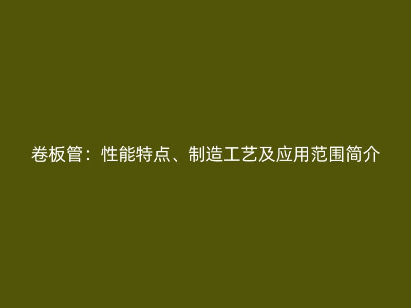 卷板管:性能特点、制造工艺及应用范围简介