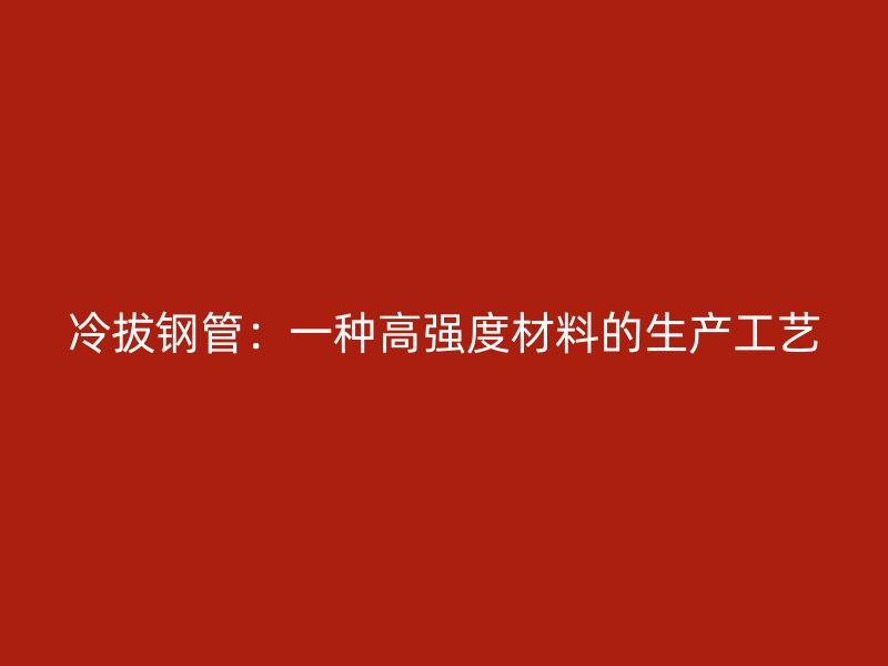 冷拔钢管:一种高强度材料的生产工艺