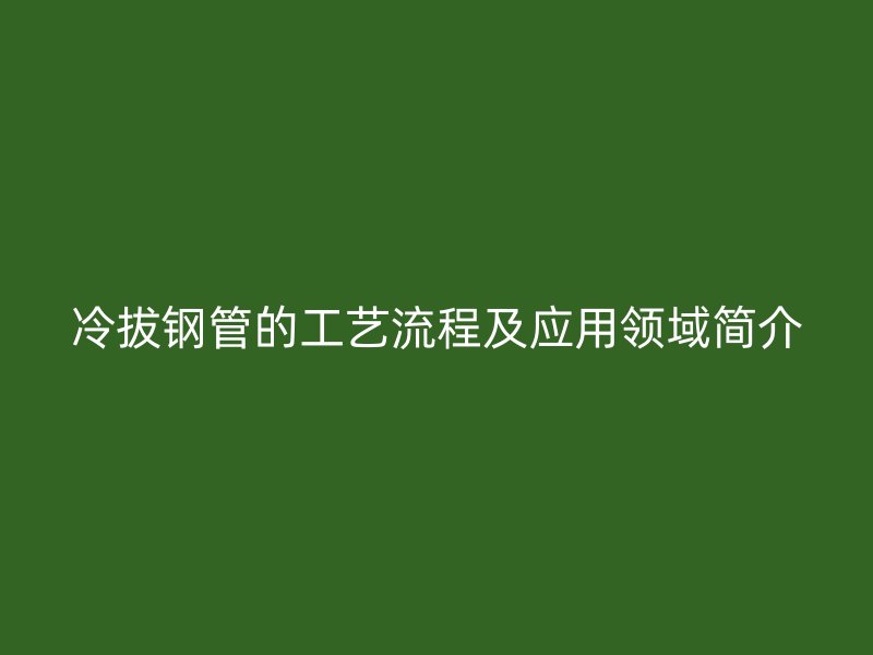 冷拔钢管的工艺流程及应用领域简介
