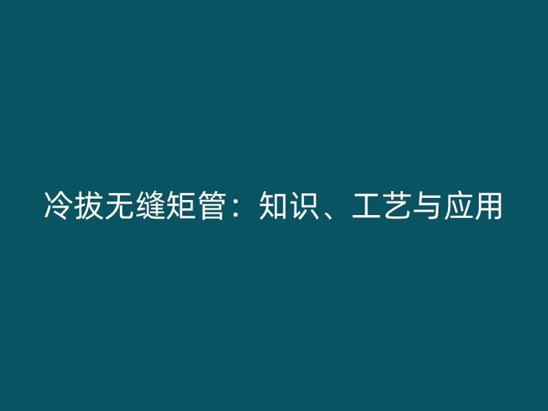 冷拔无缝矩管：知识、工艺与应用