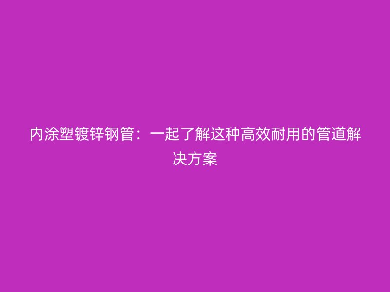 内涂塑镀锌钢管：一起了解这种高效耐用的管道解决方案