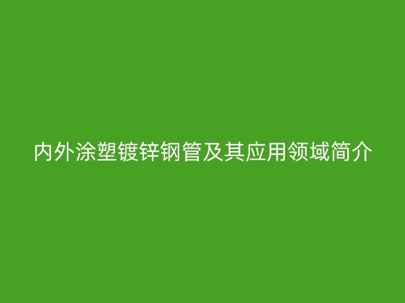 内外涂塑镀锌钢管及其应用领域简介