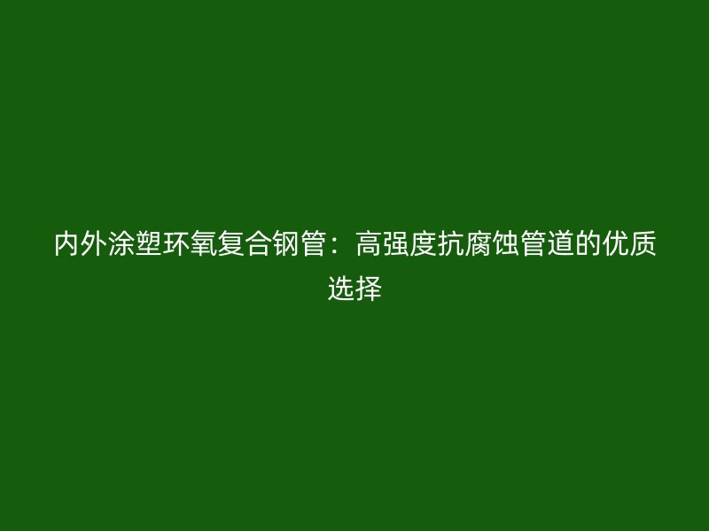 内外涂塑环氧复合钢管:高强度抗腐蚀管道的优质选择