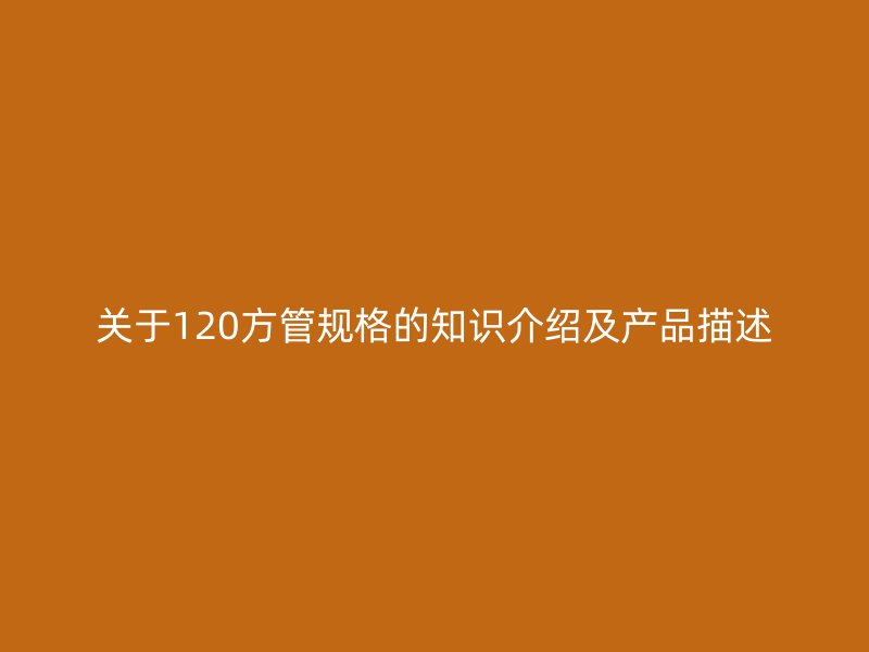 关于120方管规格的知识介绍及产品描述