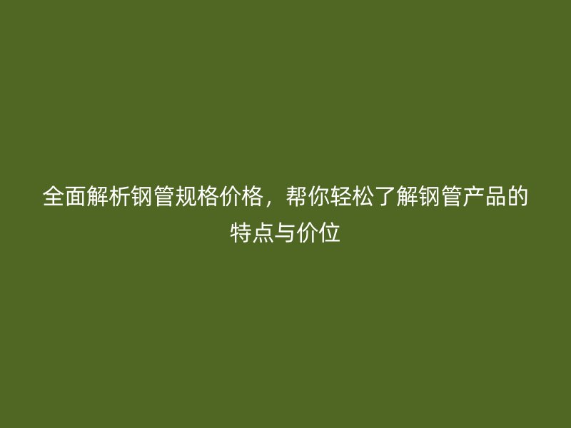 全面解析钢管规格价格,帮你轻松了解钢管产品的特点与价位