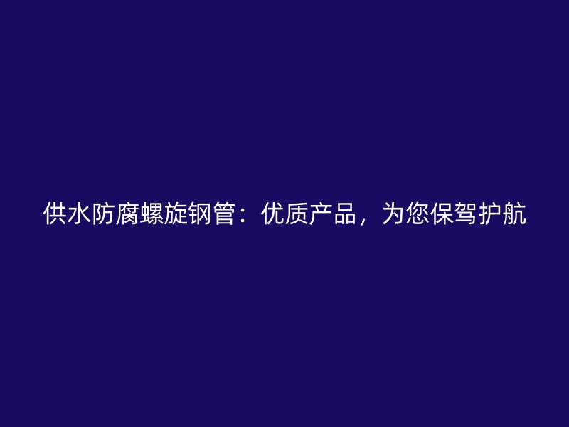 供水防腐螺旋钢管:优质产品,为您保驾护航